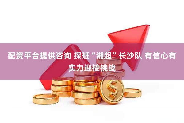 配资平台提供咨询 探班“湘超”长沙队 有信心有实力迎接挑战