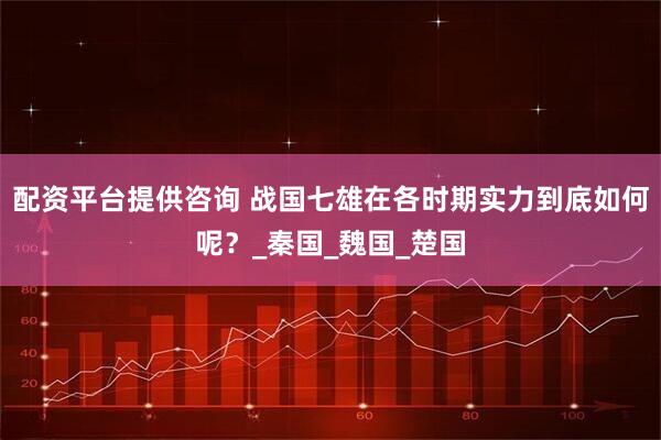 配资平台提供咨询 战国七雄在各时期实力到底如何呢？_秦国_魏国_楚国