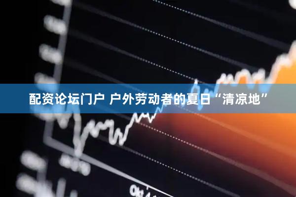 配资论坛门户 户外劳动者的夏日“清凉地”