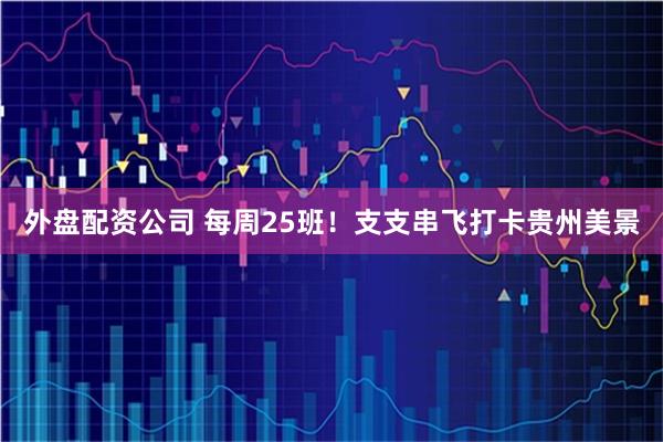 外盘配资公司 每周25班！支支串飞打卡贵州美景