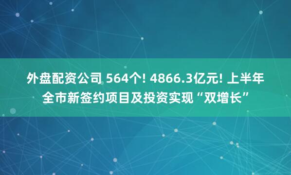 外盘配资公司 564个! 4866.3亿元! 上半年全市新签约项目及投资实现“双增长”
