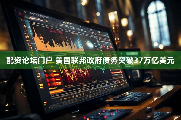 配资论坛门户 美国联邦政府债务突破37万亿美元