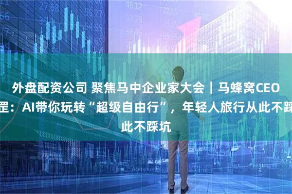 外盘配资公司 聚焦马中企业家大会｜马蜂窝CEO陈罡：AI带你玩转“超级自由行”，年轻人旅行从此不踩坑