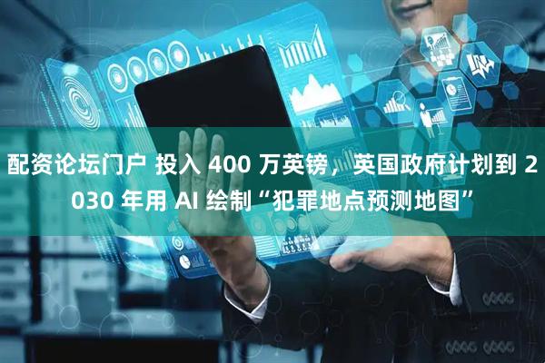 配资论坛门户 投入 400 万英镑，英国政府计划到 2030 年用 AI 绘制“犯罪地点预测地图”