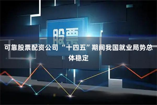 可靠股票配资公司 “十四五”期间我国就业局势总体稳定