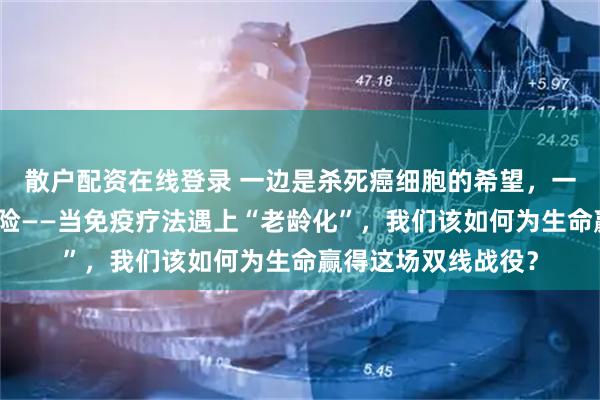 散户配资在线登录 一边是杀死癌细胞的希望，一边是攻击自身的风险——当免疫疗法遇上“老龄化”，我们该如何为生命赢得这场双线战役？