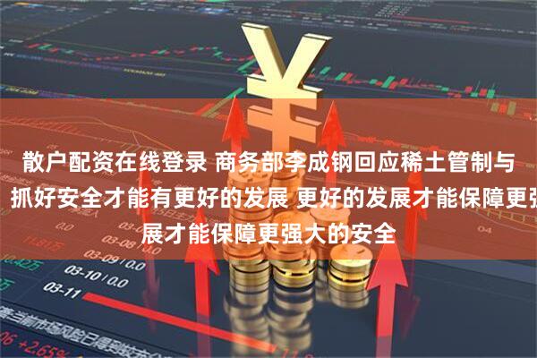 散户配资在线登录 商务部李成钢回应稀土管制与绿色发展：抓好安全才能有更好的发展 更好的发展才能保障更强大的安全