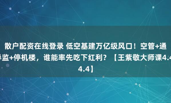 散户配资在线登录 低空基建万亿级风口！空管+通导监+停机楼，谁能率先吃下红利？【王紫敬大师课4.4】