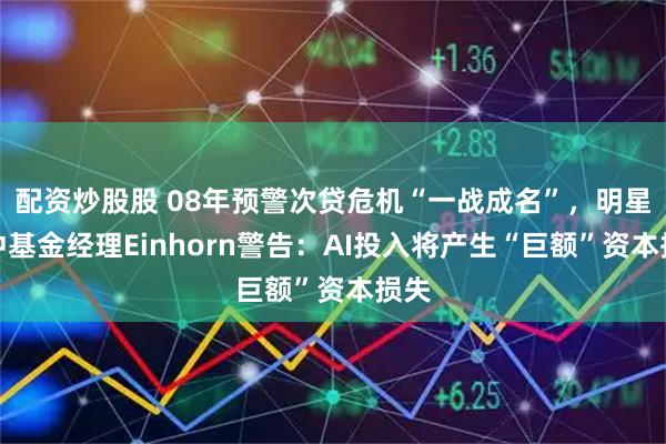 配资炒股股 08年预警次贷危机“一战成名”，明星对冲基金经理Einhorn警告：AI投入将产生“巨额”资本损失