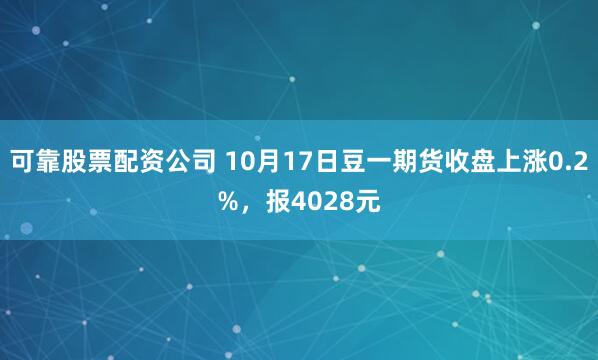 可靠股票配资公司 10月17日豆一期货收盘上涨0.2%，报4028元