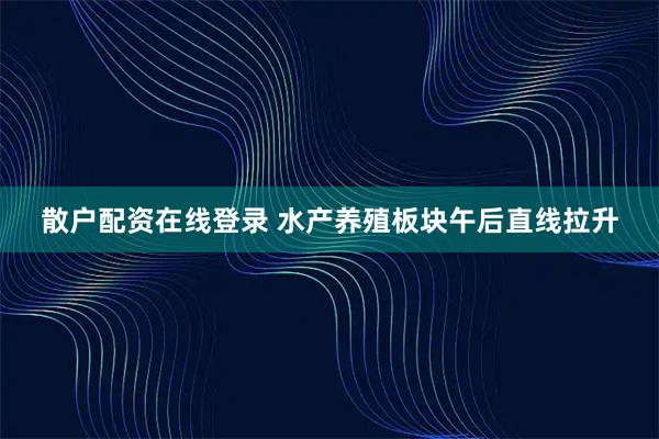 散户配资在线登录 水产养殖板块午后直线拉升