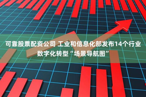 可靠股票配资公司 工业和信息化部发布14个行业数字化转型“场景导航图”