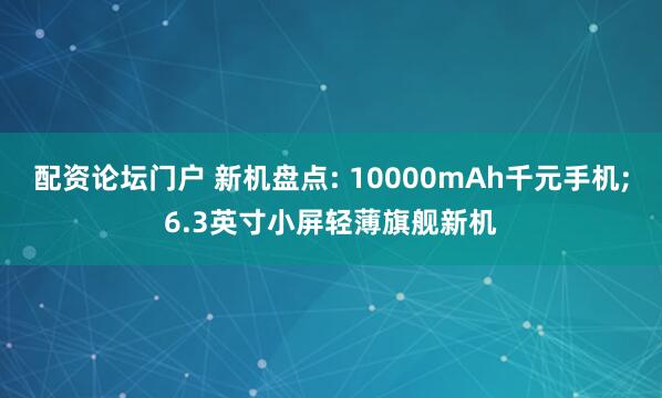 配资论坛门户 新机盘点: 10000mAh千元手机;6.3英寸小屏轻薄旗舰新机