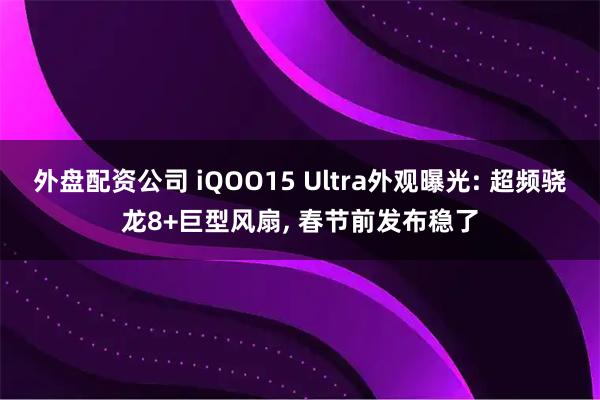 外盘配资公司 iQOO15 Ultra外观曝光: 超频骁龙8+巨型风扇, 春节前发布稳了