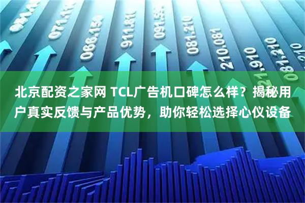 北京配资之家网 TCL广告机口碑怎么样?揭秘用户真实反馈与产品优势,助你轻松选择心仪设备