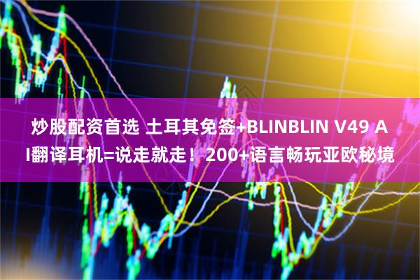 炒股配资首选 土耳其免签+BLINBLIN V49 AI翻译耳机=说走就走!200+语言畅玩亚欧秘境