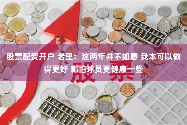 股票配资开户 老里：这两年并不如愿 我本可以做得更好 哪怕球员更健康一些