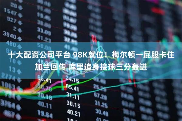 十大配资公司平台 98K就位！梅尔顿一屁股卡住加兰回传 库里追身接球三分轰进