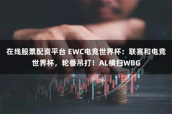 在线股票配资平台 EWC电竞世界杯：联赛和电竞世界杯，轮番吊打！AL横扫WBG