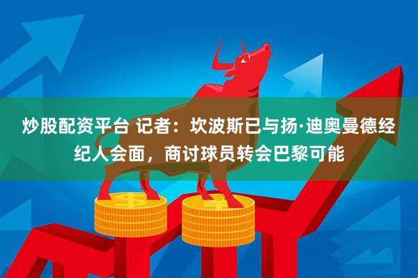 炒股配资平台 记者：坎波斯已与扬·迪奥曼德经纪人会面，商讨球员转会巴黎可能