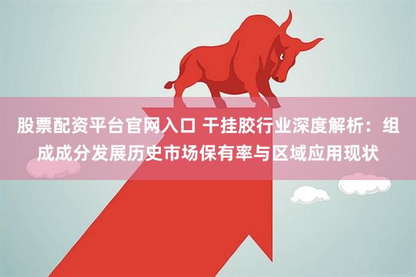 股票配资平台官网入口 干挂胶行业深度解析：组成成分发展历史市场保有率与区域应用现状