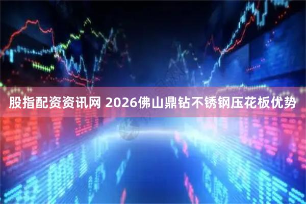股指配资资讯网 2026佛山鼎钻不锈钢压花板优势