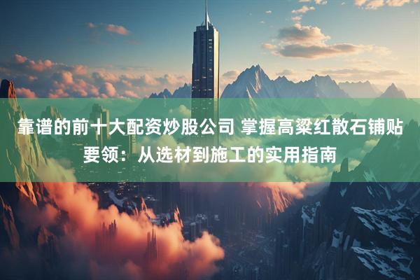 靠谱的前十大配资炒股公司 掌握高粱红散石铺贴要领：从选材到施工的实用指南