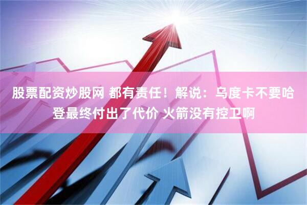 股票配资炒股网 都有责任！解说：乌度卡不要哈登最终付出了代价 火箭没有控卫啊