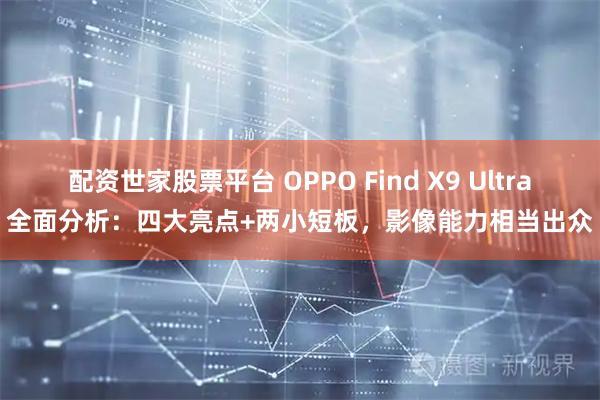 配资世家股票平台 OPPO Find X9 Ultra全面分析：四大亮点+两小短板，影像能力相当出众