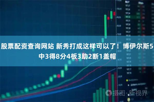 股票配资查询网站 新秀打成这样可以了！博伊尔斯5中3得8分4板3助2断1盖帽