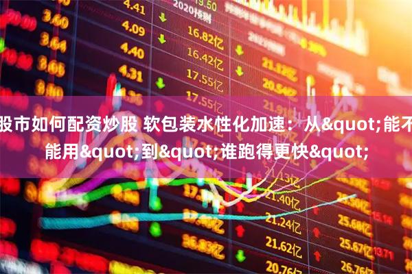 股市如何配资炒股 软包装水性化加速：从"能不能用"到"谁跑得更快"