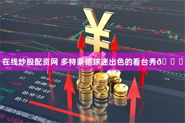 在线炒股配资网 多特蒙德球迷出色的看台秀👏