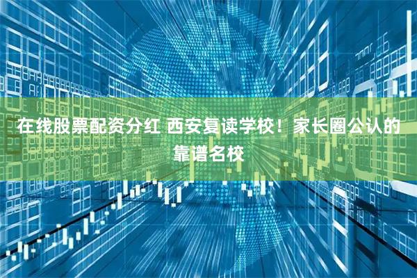 在线股票配资分红 西安复读学校!家长圈公认的靠谱名校