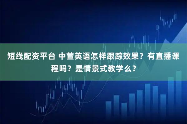 短线配资平台 中萱英语怎样跟踪效果?有直播课程吗?是情景式教学么?
