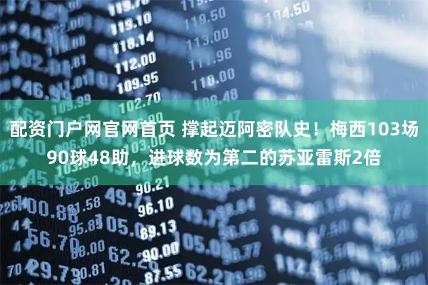 配资门户网官网首页 撑起迈阿密队史！梅西103场90球48助，进球数为第二的苏亚雷斯2倍