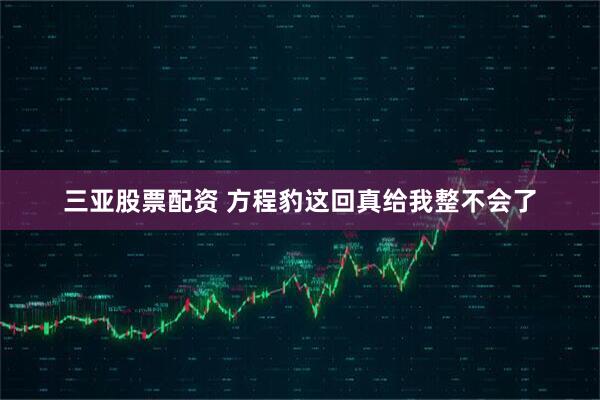三亚股票配资 方程豹这回真给我整不会了