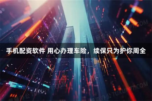 手机配资软件 用心办理车险，续保只为护你周全