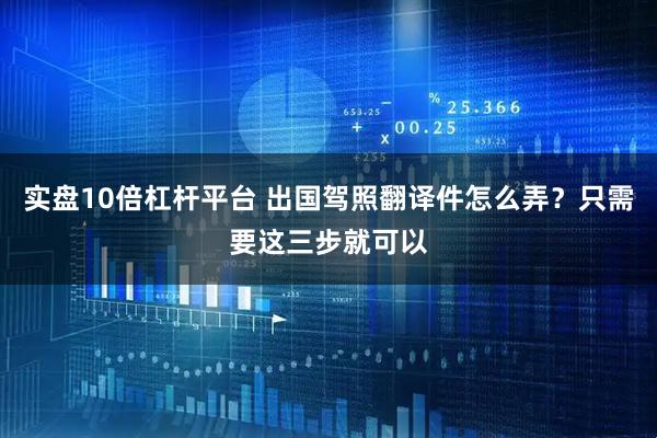 实盘10倍杠杆平台 出国驾照翻译件怎么弄？只需要这三步就可以