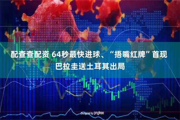 配查查配资 64秒最快进球、“捂嘴红牌”首现 巴拉圭送土耳其出局