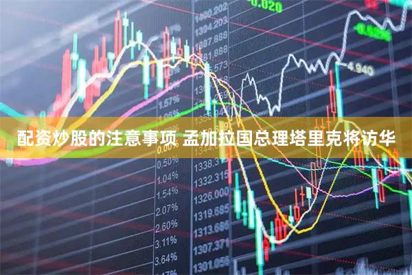 配资炒股的注意事项 孟加拉国总理塔里克将访华