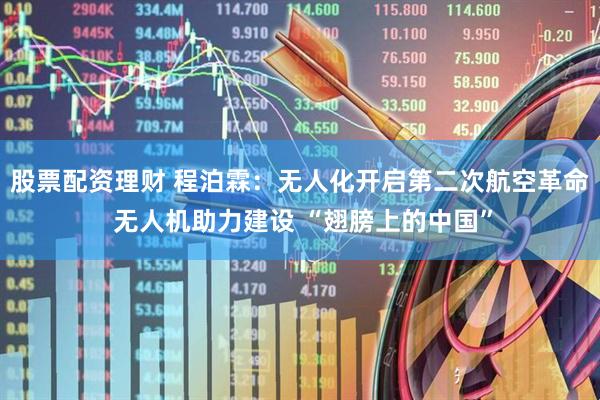 股票配资理财 程泊霖：无人化开启第二次航空革命 无人机助力建设 “翅膀上的中国”