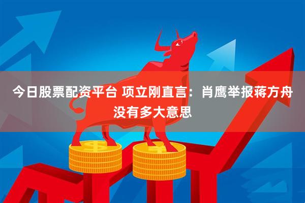 今日股票配资平台 项立刚直言：肖鹰举报蒋方舟没有多大意思