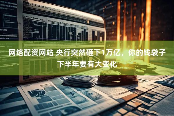 网络配资网站 央行突然砸下1万亿，你的钱袋子下半年要有大变化