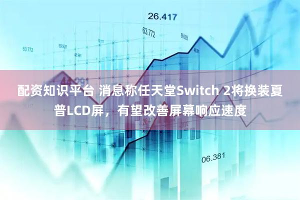 配资知识平台 消息称任天堂Switch 2将换装夏普LCD屏，有望改善屏幕响应速度