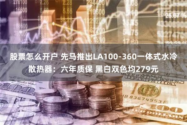 股票怎么开户 先马推出LA100-360一体式水冷散热器：六年质保 黑白双色均279元