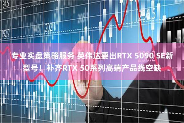 专业实盘策略服务 英伟达要出RTX 5090 SE新型号！补齐RTX 50系列高端产品线空缺