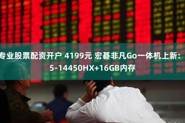 专业股票配资开户 4199元 宏碁非凡Go一体机上新：i5-14450HX+16GB内存