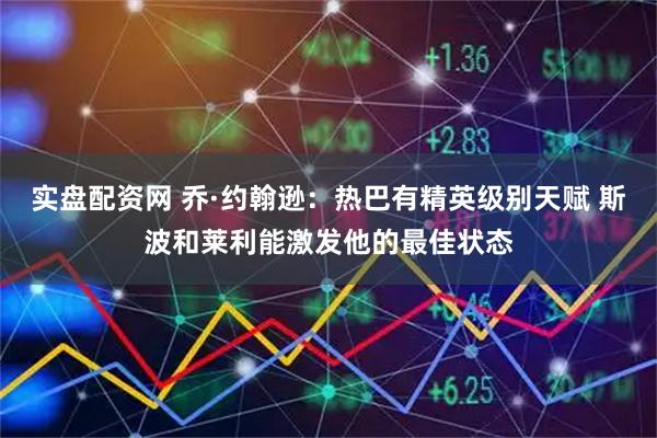 实盘配资网 乔·约翰逊：热巴有精英级别天赋 斯波和莱利能激发他的最佳状态