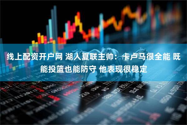 线上配资开户网 湖人夏联主帅：卡卢马很全能 既能投篮也能防守 他表现很稳定