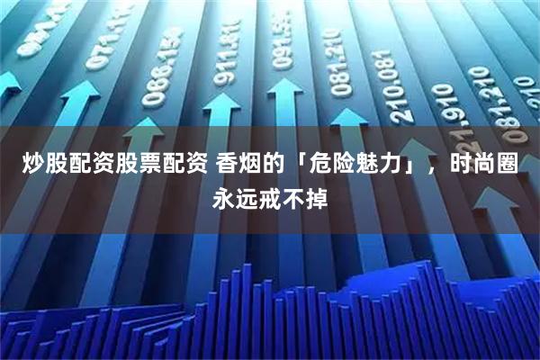 炒股配资股票配资 香烟的「危险魅力」，时尚圈永远戒不掉